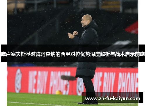 库卢塞夫斯基对阵阿森纳的西甲对位优势深度解析与战术启示前瞻 库卢塞夫斯基对阵阿森纳的西甲对位优势深度解析与战术启示前瞻