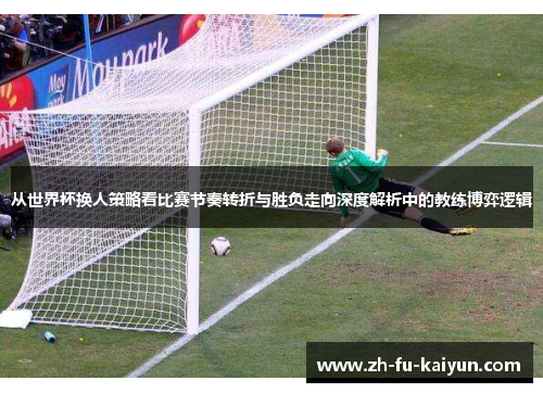 从世界杯换人策略看比赛节奏转折与胜负走向深度解析中的教练博弈逻辑 从世界杯换人策略看比赛节奏转折与胜负走向深度解析中的教练博弈逻辑
