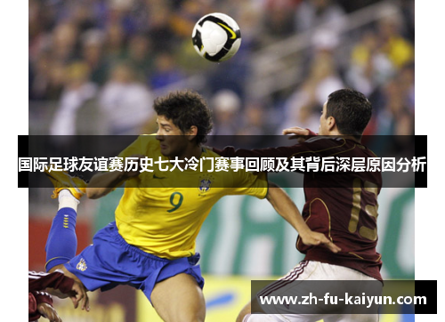 国际足球友谊赛历史七大冷门赛事回顾及其背后深层原因分析