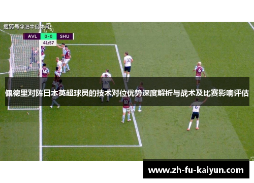 佩德里对阵日本英超球员的技术对位优势深度解析与战术及比赛影响评估