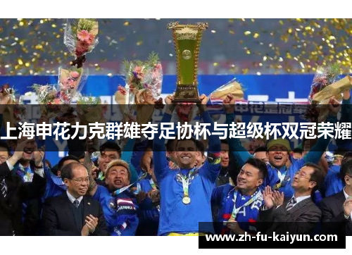 上海申花力克群雄夺足协杯与超级杯双冠荣耀