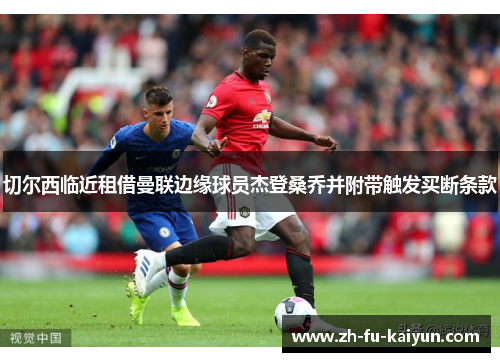 切尔西临近租借曼联边缘球员杰登桑乔并附带触发买断条款 切尔西临近租借曼联边缘球员杰登桑乔并附带触发买断条款