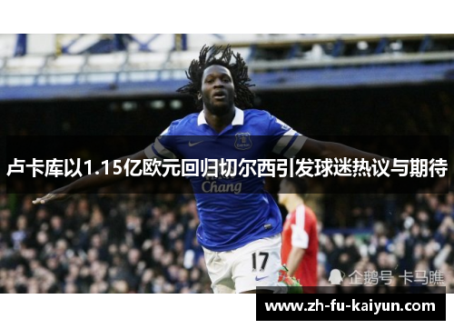 卢卡库以1.15亿欧元回归切尔西引发球迷热议与期待 卢卡库以1.15亿欧元回归切尔西引发球迷热议与期待