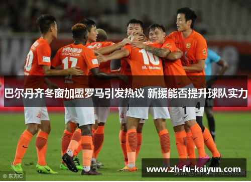 巴尔丹齐冬窗加盟罗马引发热议 新援能否提升球队实力 巴尔丹齐冬窗加盟罗马引发热议 新援能否提升球队实力