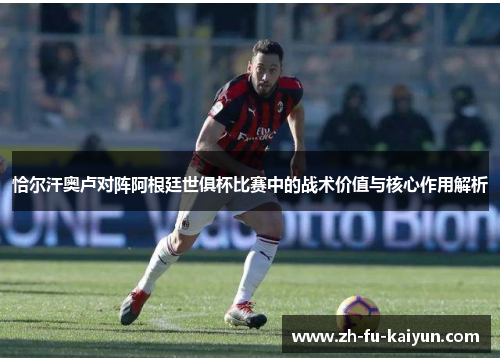 恰尔汗奥卢对阵阿根廷世俱杯比赛中的战术价值与核心作用解析