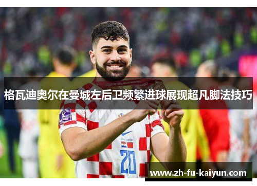 格瓦迪奥尔在曼城左后卫频繁进球展现超凡脚法技巧 格瓦迪奥尔在曼城左后卫频繁进球展现超凡脚法技巧