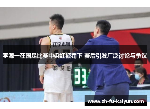 李源一在国足比赛中染红被罚下 赛后引发广泛讨论与争议 李源一在国足比赛中染红被罚下 赛后引发广泛讨论与争议