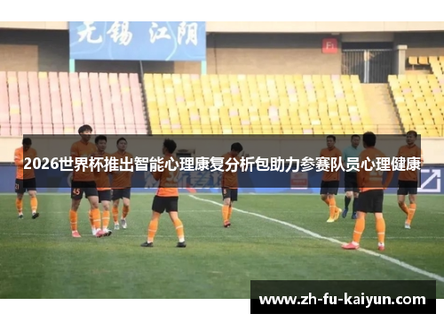2026世界杯推出智能心理康复分析包助力参赛队员心理健康