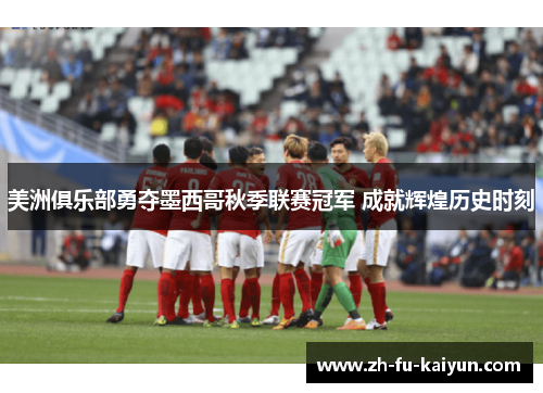美洲俱乐部勇夺墨西哥秋季联赛冠军 成就辉煌历史时刻 美洲俱乐部勇夺墨西哥秋季联赛冠军 成就辉煌历史时刻