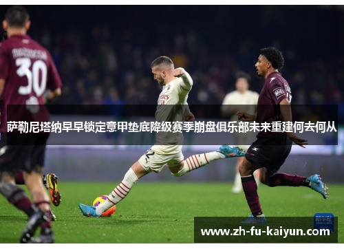 萨勒尼塔纳早早锁定意甲垫底降级赛季崩盘俱乐部未来重建何去何从 萨勒尼塔纳早早锁定意甲垫底降级赛季崩盘俱乐部未来重建何去何从