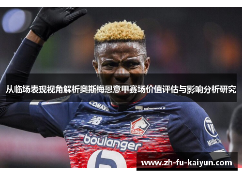 从临场表现视角解析奥斯梅恩意甲赛场价值评估与影响分析研究 从临场表现视角解析奥斯梅恩意甲赛场价值评估与影响分析研究