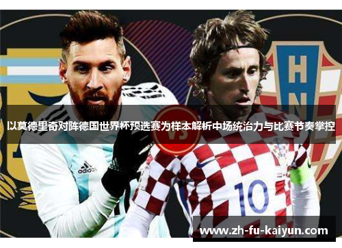 以莫德里奇对阵德国世界杯预选赛为样本解析中场统治力与比赛节奏掌控 以莫德里奇对阵德国世界杯预选赛为样本解析中场统治力与比赛节奏掌控