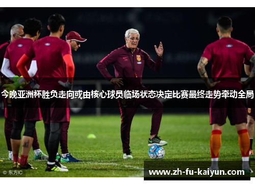 今晚亚洲杯胜负走向或由核心球员临场状态决定比赛最终走势牵动全局