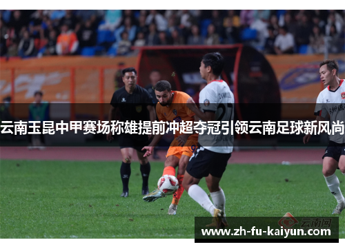 云南玉昆中甲赛场称雄提前冲超夺冠引领云南足球新风尚