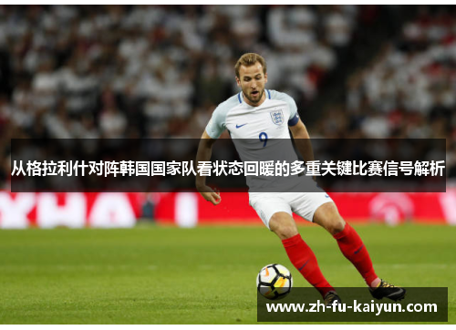 从格拉利什对阵韩国国家队看状态回暖的多重关键比赛信号解析