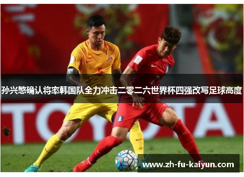孙兴慜确认将率韩国队全力冲击二零二六世界杯四强改写足球高度